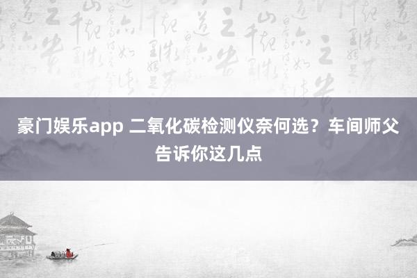 豪门娱乐app 二氧化碳检测仪奈何选？车间师父告诉你这几点