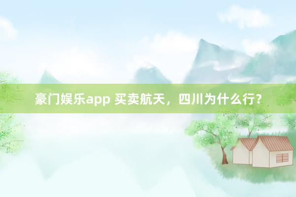 豪门娱乐app 买卖航天，四川为什么行？