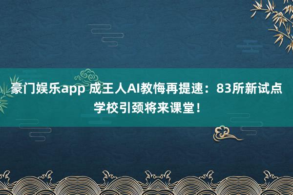 豪门娱乐app 成王人AI教悔再提速：83所新试点学校引颈将来课堂！
