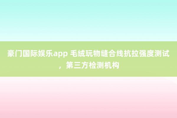 豪门国际娱乐app 毛绒玩物缝合线抗拉强度测试，第三方检测机构
