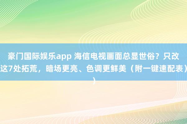 豪门国际娱乐app 海信电视画面总显世俗？只改这7处拓荒，暗场更亮、色调更鲜美（附一键速配表）