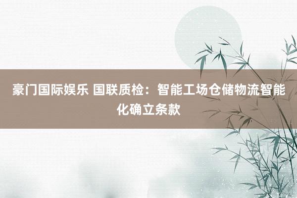 豪门国际娱乐 国联质检：智能工场仓储物流智能化确立条款