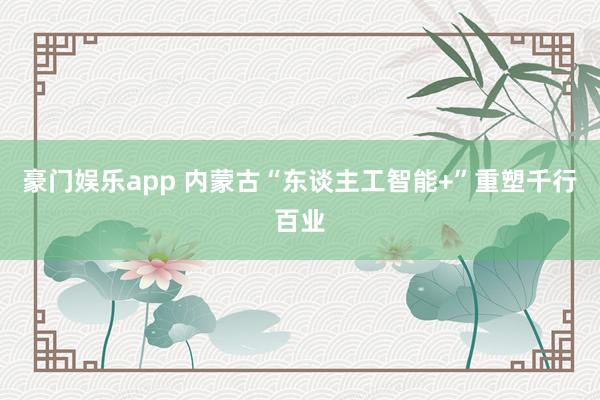 豪门娱乐app 内蒙古“东谈主工智能+”重塑千行百业