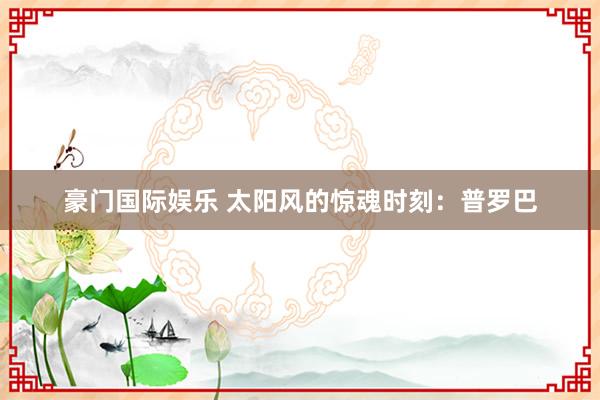 豪门国际娱乐 太阳风的惊魂时刻：普罗巴