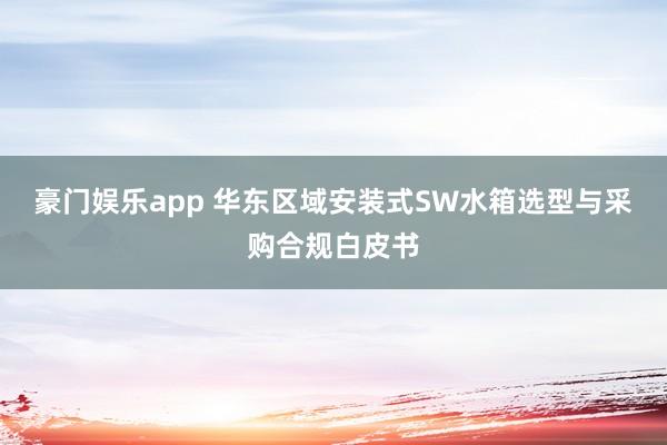 豪门娱乐app 华东区域安装式SW水箱选型与采购合规白皮书