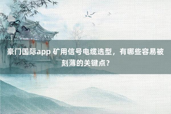 豪门国际app 矿用信号电缆选型，有哪些容易被刻薄的关键点？