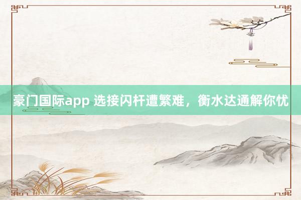 豪门国际app 选接闪杆遭繁难，衡水达通解你忧