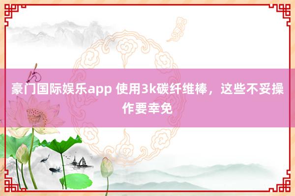 豪门国际娱乐app 使用3k碳纤维棒，这些不妥操作要幸免