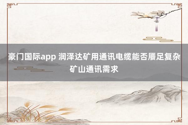 豪门国际app 润泽达矿用通讯电缆能否餍足复杂矿山通讯需求
