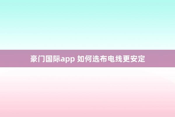 豪门国际app 如何选布电线更安定