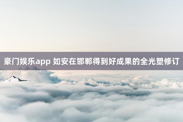 豪门娱乐app 如安在邯郸得到好成果的全光塑修订