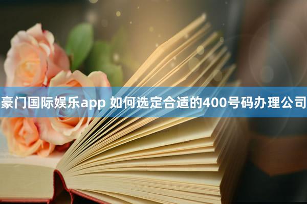 豪门国际娱乐app 如何选定合适的400号码办理公司