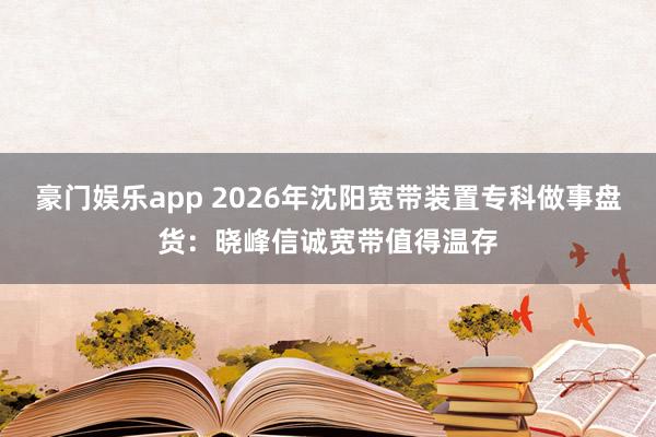 豪门娱乐app 2026年沈阳宽带装置专科做事盘货：晓峰信诚宽带值得温存
