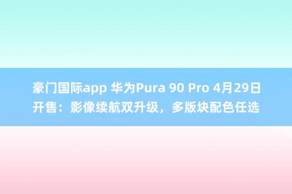 豪门国际app 华为Pura 90 Pro 4月29日开售：影像续航双升级，多版块配色任选