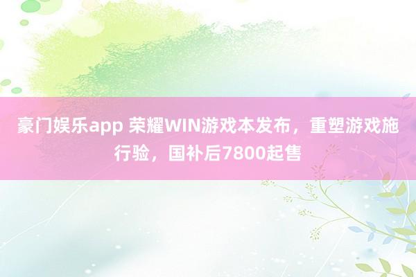 豪门娱乐app 荣耀WIN游戏本发布，重塑游戏施行验，国补后7800起售
