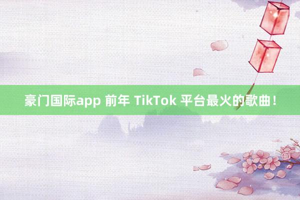 豪门国际app 前年 TikTok 平台最火的歌曲！
