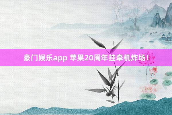 豪门娱乐app 苹果20周年挂牵机炸场！