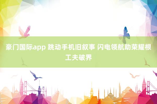 豪门国际app 跳动手机旧叙事 闪电领航助荣耀根工夫破界