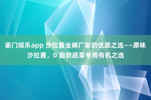 豪门娱乐app 沙拉酱坐褥厂家的优质之选——原味沙拉酱，0 脂肪蔬菜专用有机之选