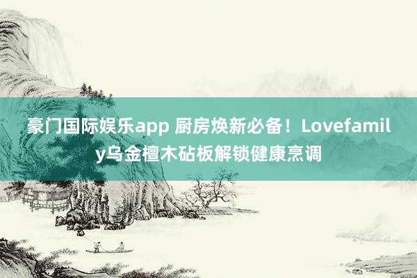 豪门国际娱乐app 厨房焕新必备！Lovefamily乌金檀木砧板解锁健康烹调