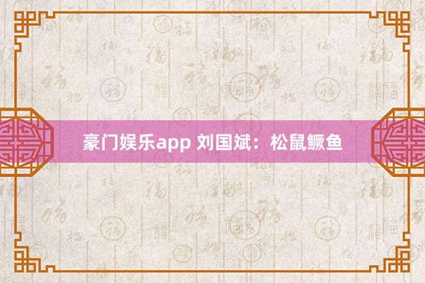 豪门娱乐app 刘国斌：松鼠鳜鱼