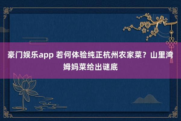 豪门娱乐app 若何体验纯正杭州农家菜？山里湾姆妈菜给出谜底