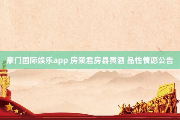 豪门国际娱乐app 房陵君房县黄酒 品性情愿公告