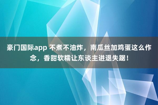 豪门国际app 不煮不油炸，南瓜丝加鸡蛋这么作念，香甜软糯让东谈主进退失踞！