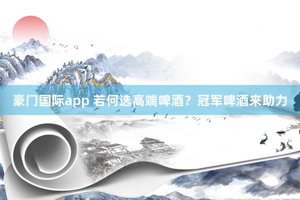 豪门国际app 若何选高端啤酒？冠军啤酒来助力
