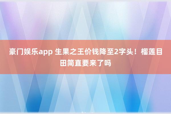 豪门娱乐app 生果之王价钱降至2字头！榴莲目田简直要来了吗