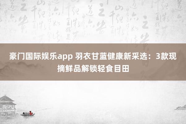 豪门国际娱乐app 羽衣甘蓝健康新采选：3款现摘鲜品解锁轻食目田