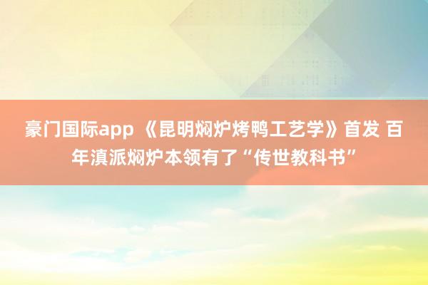 豪门国际app 《昆明焖炉烤鸭工艺学》首发 百年滇派焖炉本领有了“传世教科书”