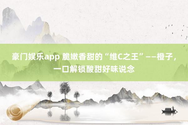 豪门娱乐app 脆嫩香甜的“维C之王”——橙子，一口解锁酸甜好味说念