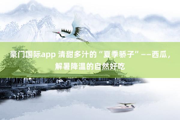 豪门国际app 清甜多汁的“夏季骄子”——西瓜，解暑降温的自然好吃