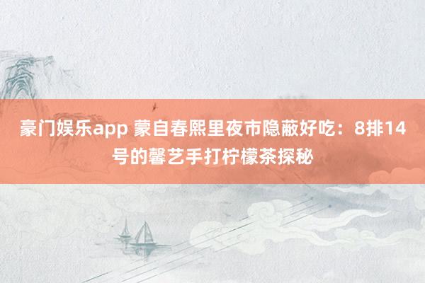 豪门娱乐app 蒙自春熙里夜市隐蔽好吃：8排14号的馨艺手打柠檬茶探秘