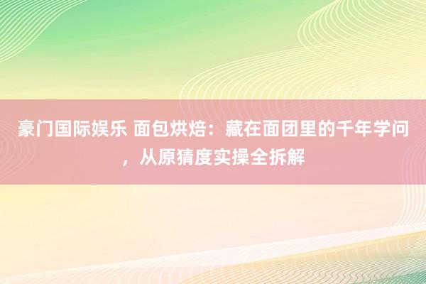 豪门国际娱乐 面包烘焙：藏在面团里的千年学问，从原猜度实操全拆解