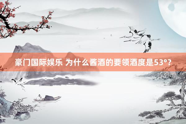 豪门国际娱乐 为什么酱酒的要领酒度是53°？