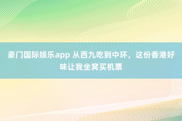 豪门国际娱乐app 从西九吃到中环，这份香港好味让我坐窝买机票