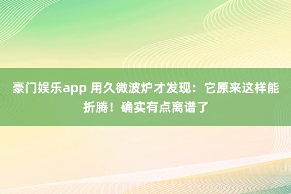 豪门娱乐app 用久微波炉才发现：它原来这样能折腾！确实有点离谱了
