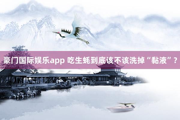 豪门国际娱乐app 吃生蚝到底该不该洗掉“黏液”？