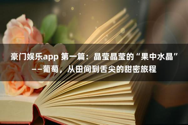 豪门娱乐app 第一篇：晶莹晶莹的“果中水晶”——葡萄，从田间到舌尖的甜密旅程