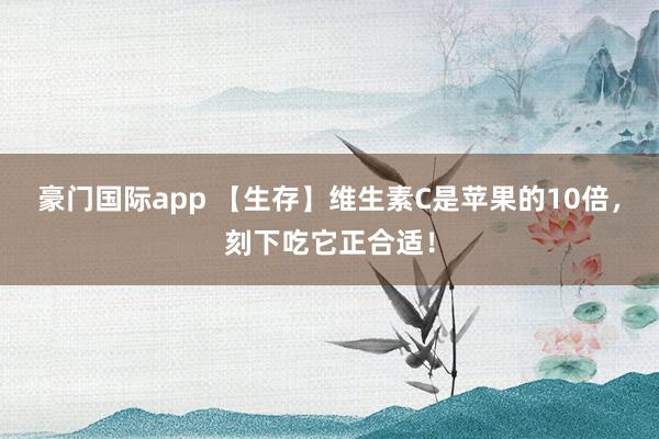 豪门国际app 【生存】维生素C是苹果的10倍，刻下吃它正合适！