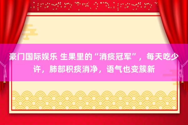 豪门国际娱乐 生果里的“消痰冠军”，每天吃少许，肺部积痰消净，语气也变簇新