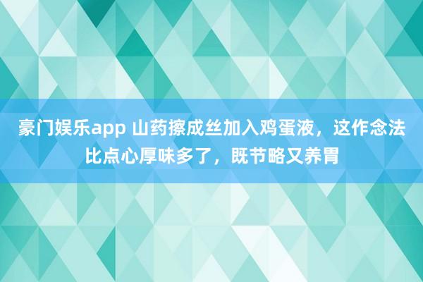 豪门娱乐app 山药擦成丝加入鸡蛋液，这作念法比点心厚味多了，既节略又养胃