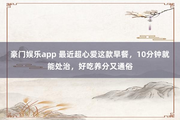豪门娱乐app 最近超心爱这款早餐，10分钟就能处治，好吃养分又通俗