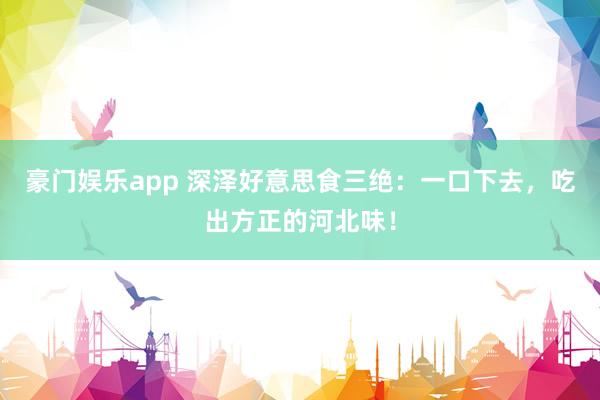豪门娱乐app 深泽好意思食三绝：一口下去，吃出方正的河北味！