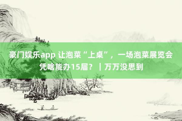豪门娱乐app 让泡菜“上桌”，一场泡菜展览会凭啥能办15届？｜万万没思到