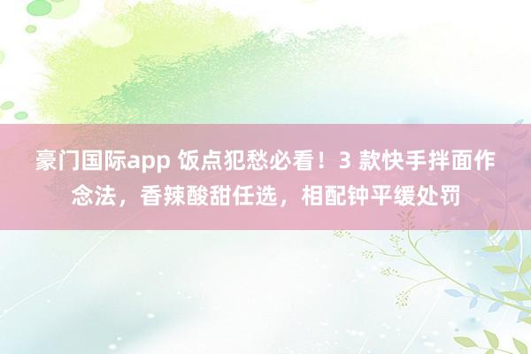 豪门国际app 饭点犯愁必看！3 款快手拌面作念法，香辣酸甜任选，相配钟平缓处罚