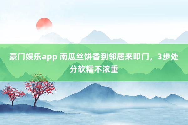 豪门娱乐app 南瓜丝饼香到邻居来叩门，3步处分软糯不浓重