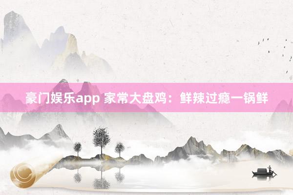 豪门娱乐app 家常大盘鸡：鲜辣过瘾一锅鲜